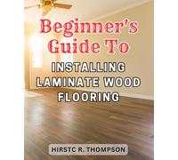 Beginner's Guide to Installing Laminate Wood Flooring: The Ultimate Step-by-Step Guide to Effortlessly Installing Laminate Flooring for Beginners: Expert Tips Included!