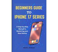 BEGINNERS GUIDE TO IPHONE 17 SERIES: A Step-by-Step Manual to Mastering your New Device