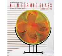 Beginner's Guide to Kiln-Formed Glass, A: Fused * Slumped * Cast