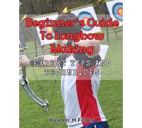 Beginner's Guide to Longbow Making: Expert Tips and Techniques.: Craft the Perfect Longbow: A Step-by-Step Guide with Pro Tips.