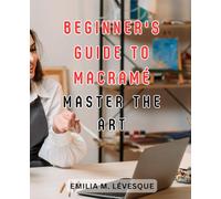 Beginner's Guide to Macramé: Master the Art: Learn How to Create Stunning DIY Knotting Projects on a Budget with this Step-by-Step Guide