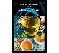 BEGINNERS GUIDE TO MAKING HERB TEA: guides on how to plant,harvest and prepare herbs leaves for body cure and health relieve system