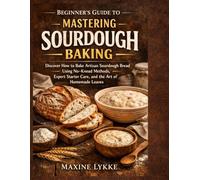 Beginner's Guide to mastering sourdough baking: Discover how to bake artisan sourdough bread using no-knead methods, expert starter care, and the Art of homemade Loaves
