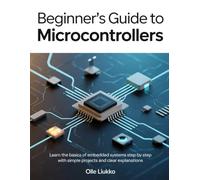 BEGINNER'S GUIDE TO MICROCONTROLLERS: Learn the Basics of Embedded Systems Step by Step with Simple Projects and Clear Explanations