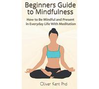 Beginners Guide to Mindfulness: How to Be Mindful and Present in Everyday Life With Meditation