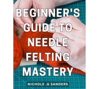 Beginner's Guide to Needle Felting Mastery: Step-by-Step Techniques for Creating Intricate Needle Felted Designs and Mastering the Art of Needle Felting