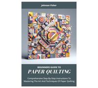 Beginners Guide To PAPER QUILTING: Comprehensive Step-By-Step Instructions To Mastering The Art And Techniques Of Paper Quilting