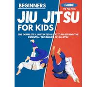 Beginners Guide To Playing Jiu-Jitsu For Kids : The Complete Illustrated Guide To Mastering The Essential Techniques Of Jiu Jitsu