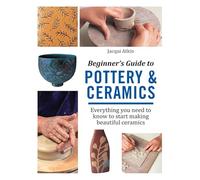 Beginner's Guide to Pottery and Ceramics: Everything you need to know to start making beautiful ceramics