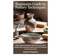 Beginners Guide To Pottery Techniques: Master Pottery Techniques, Wheel Throwing & Hand-Building Skills with Step-by-Step Projects for Beginners and Advanced Artists