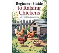 BEGINNERS GUIDE TO RAISING CHICKENS: EVERYTHING YOU NEED TO KNOW TO START A HAPPY, HEALTHY BACKYARD FLOCK
