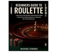 Beginners Guide to Roulette: Learn How to Play Roulette, Understand the Odds, and Use Proven Betting Systems to Maximize Your Winning Potential