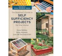 Beginner's Guide to Self Sufficiency Projects for the Home: Grow Edibles, Raise Animals, Live Off The Grid & DIY