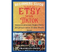 Beginners Guide To Sell On Etsy With TikTok: Innovative Strategies To Sell Crafts And Antiques Online To Make Passive Income