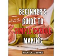 Beginner's Guide to Simple Candle Making: Learn How to Create Your Own Amazing Candles at Home with Ease: A Comprehensive Candle Making Handbook for Beginners.