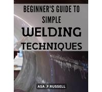 Beginner's Guide to Simple Welding Techniques: Unlock the Power of Welding with Simple Techniques: A Newbie's Handbook to Create Flawless Welds Every Time.