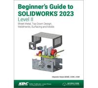 Beginner's Guide to SOLIDWORKS 2023 - Level II : Sheet Metal, Top Down Design, Weldments, Surfacing and Molds