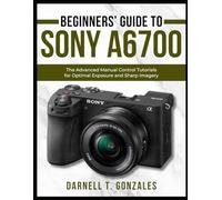 Beginners’ Guide to Sony A6700: The Advanced Manual Control Tutorials for Optimal Exposure and Sharp Imagery