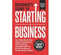 Beginner's Guide to Starting a Business: Your simple step-by-step guide to startup success, with practical and inspirational advice to be your own ... financial freedom: 1 (Steps to Success)