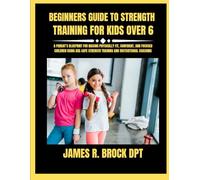 Beginners Guide To Strength Training For Kids Over 6: A Parent’s Blueprint for Raising Physically Fit, Confident, and Focused Children Using Age-Safe ... R. Brock DPT Proven Method Fitness Series)