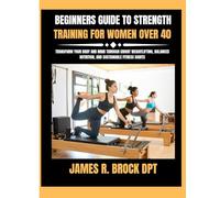 Beginners Guide To Strength Training For Women Over 40: Transform Your Body and Mind Through Smart Weightlifting, Balanced Nutrition, and Sustainable ... R. Brock DPT Proven Method Fitness Series)