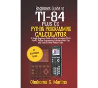 Beginners Guide to TI-84 Plus CE Python Programming Calculator: A Simple Beginners Guide to Texas Instrument TI-84 Plus CE Python Programming Calculator with Tips and Tricks to Write Python Codes