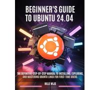 BEGINNER'S GUIDE TO UBUNTU 24.04: The Definitive Step-by-Step Manual to Installing, Exploring, and Mastering Ubuntu Linux for First-Time Users