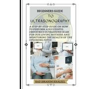 Beginners Guide to Ultrasonography: A step-by-step Guide on How to Perform a Successful Obstetrics Ultrasound Scan for our Loving Mothers and ... books and Expert Radiography Practices)