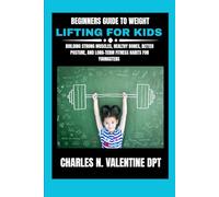 Beginners guide to weight lifting for kids: Building Strong Muscles, Healthy Bones, Better Posture, and Long-Term Fitness Habits For Youngsters (Charles N. Valentine DPT Fitness Routine Series)