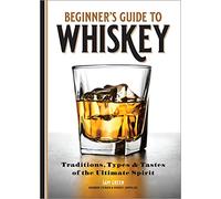 Beginner's Guide to Whiskey: Traditions, Types & Tastes of the Ultimate Spirit