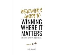 Beginner's Guide to Winning Where It Matters: Learn. Grow. Become.