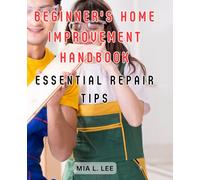 Beginner's Home Improvement Handbook: Essential Repair Tips: The Ultimate Manual for Homeowners: Master the Art of Renovation, Reconstruction, and Redecorating