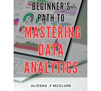 Beginner's Path to Mastering Data Analytics: Unlock the Secrets of Data Analytics: A Step-by-Step Guide for Beginners to Excel in the Digital Era