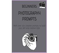 Beginners Photography Prompts: 120+ creative exercises and ideas to build your photographing skill and creative style. Create a fun inspiring photo journal diary and master the skills of photography.