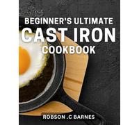 Beginner's Ultimate Cast Iron Cookbook: Master the Art of Cooking with Cast Iron - Easy & Delicious Recipes for Beginners