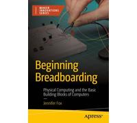 Beginning Breadboarding : Physical Computing and the Basic Building Blocks of Computers