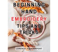 Beginning Hand Embroidery Tips And Tricks: Unlock the Beauty of Needlework: Discover the-Artistic Wonder of-Hand-Embroidery-designs and Ignite Your Creative Passion