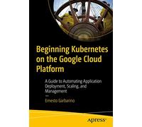 Beginning Kubernetes on the Google Cloud Platform: A Guide to Automating Application Deployment, Scaling, and Management
