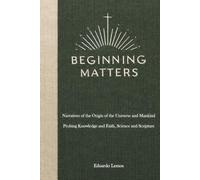 Beginning Matters: Narratives of the Origin of the Universe and Mankind-Probing Knowledge and Faith, Science and Scripture