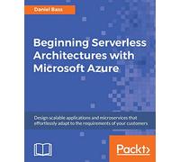 Beginning Serverless Architectures with Microsoft Azure: Design scalable applications and microservices that effortlessly adapt to the requirements of your customers