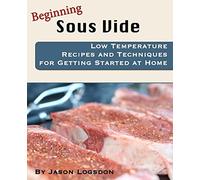 Beginning Sous Vide: Low Temperature Recipes and Techniques for Getting Started at Home