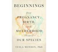 Beginnings: How Pregnancy, Birth, and Motherhood Shaped Our Species