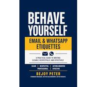 Behave Yourself - Email & WhatsApp Etiquettes: A Practical Guide to Writing Clearly, Respectfully, and Effectively
