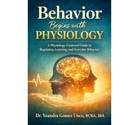 Behavior Begins with Physiology A Physiology-Centered Guide to Regulation, Learning, and Everyday Behavior