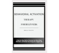 BEHAVIORAL ACTIVATION THERAPY FOR BEGINNERS: A Step-by-Step Guide to Overcome Low Mood, Boost Motivation, and Reclaim Your Energy for a Happier Life