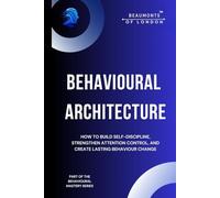Behavioural Architecture: How to Build Self-Discipline, Improve Focus, and Design Lasting Behaviour Change (Beaumonts of London - The Behavioural Mastery Series)