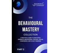 Behavioural Mastery (Part 2): The Complete Guide to Emotional Control, Habit Formation, Social Confidence, and Clear Thinking (Beaumonts of London - The Behavioural Mastery Series)