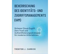 Beherrschung des Identitäts- und Zugriffsmanagements (IAM): Sicherer Cloud-Zugriff, Zero Trust und Authentifizierungsstrategien für moderne Unternehmen