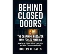 Behind Closed Doors: The Charming Predator Who Fooled America: How Serial Killers Hide in Plain Sight and What Communities Can Do