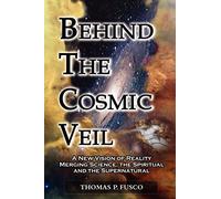 Behind The Cosmic Veil: A New Vision of Reality Merging Science, the Spiritual and the Supernatural